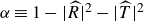 alpha identical to 1 minus StartAbsoluteValue ModifyingAbove upper R With caret EndAbsoluteValue squared minus StartAbsoluteValue ModifyingAbove upper T With caret EndAbsoluteValue squared