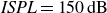 italic ISPL equals 150 dB