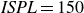 italic ISPL equals 150